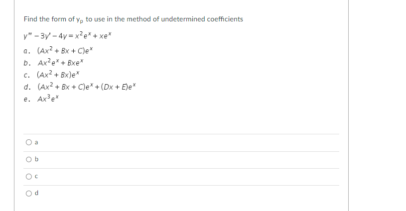 Find the form of yp to use in the method of undetermined coefficients
y"-3y'-4y=x²e*+xe*
a. (Ax²+BX+C)ex
b. Ax²ex+ Bxex
c. (Ax² + Bx)ex
d. (Ax² + Bx + C)ex + (Dx + E)ex
e. Ax³ ex
Ob
O C
Od