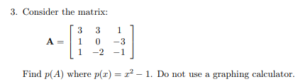 3. Consider the matrix:
3 3
1
1
0
-3
1 -2 -1
Find p(A) where p(x)=x²-1. Do not use a graphing calculator.
-
A