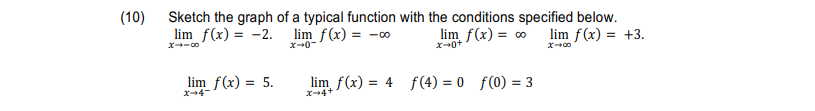 (10)
Sketch the graph of a typical function with the conditions specified below.
_lim_ f(x) = -2. lim_ f(x) = -00
lim f(x) = +3.
lim f(x) = ∞
X4-8
x-0+
x →∞0
lim_ f(x) = 5.
X-4
lim f(x) = 4 f(4) = 0 f(0) = 3