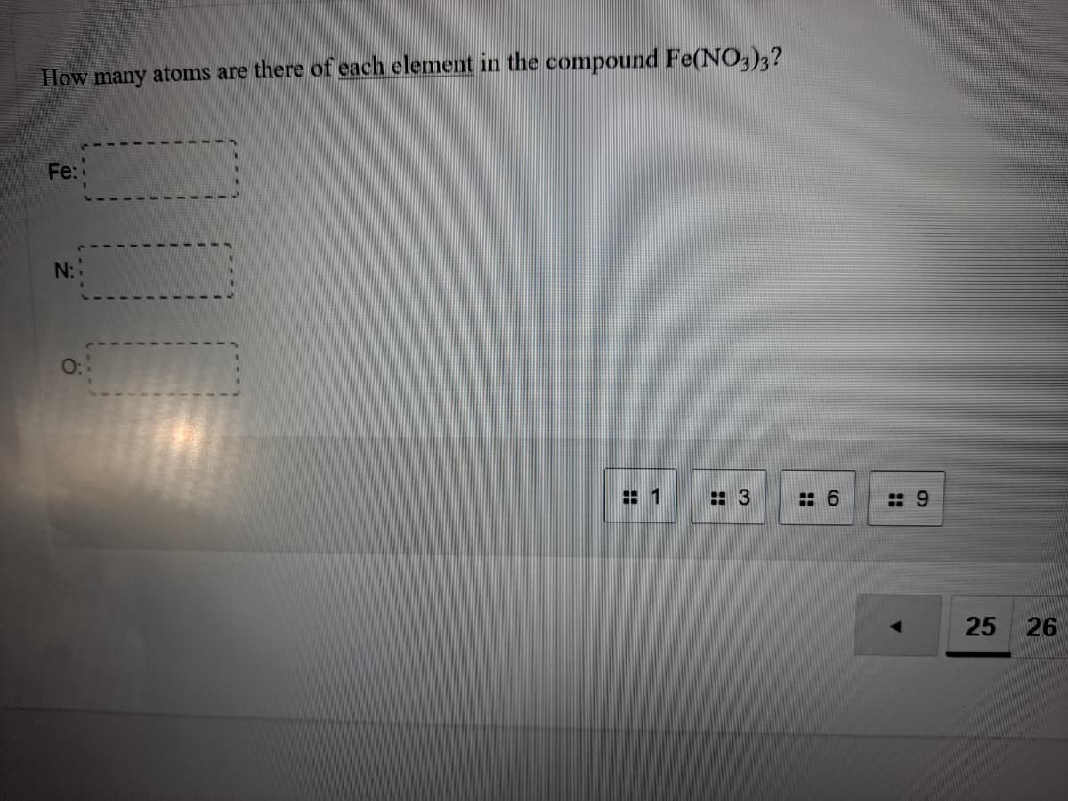 How many atoms are there of each element in the compound Fe(NO3)3?
Fe:
N::
: 3
: 6
: 9
25
26
