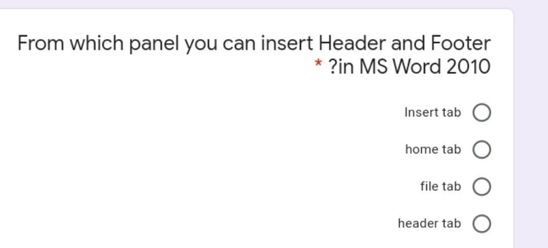 From which panel you can insert Header and Footer
* ?in MS Word 2010
Insert tab
home tab
file tab
header tab O
