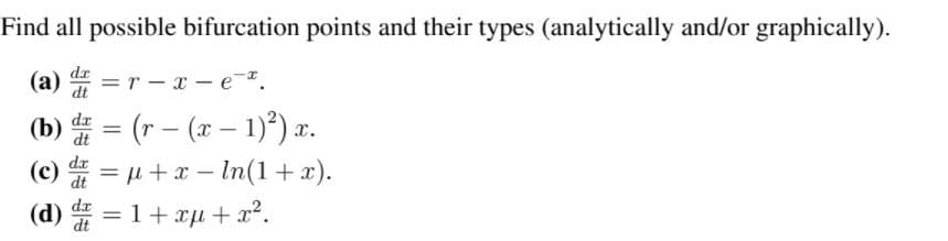 Find all possible bifurcation points and their types (analytically and/or graphically).
dx
(a) = r – x - e.
dt
(b) = (r – (x – 1)*) x.
(c) = u+x – ln(1+x).
%3D
dt
dr
%3D
dt
|
(d)
dr
dt
=1+xµ+x².
