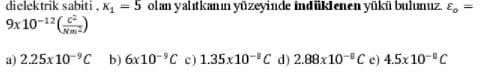 dielektrik sabiti , X1 = 5 olam yalıtkanın yüzeyinde indüklenen yükü bulunuz. ɛ, =
9x 10-12()
a) 2.25x10-°C b) 6x10-°C c) 1.35x10-C d) 2.88x10-C e) 4.5x10-°C
