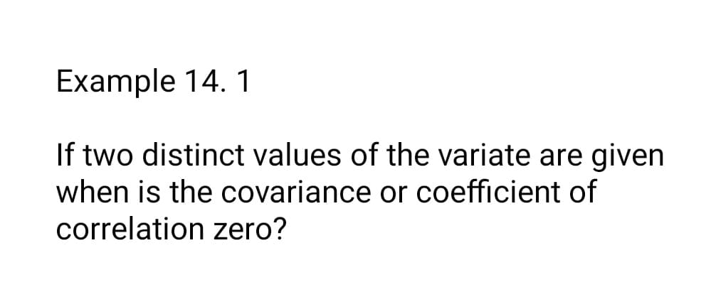 Example 14. 1
If two distinct values of the variate are given
when is the covariance or coefficient of
correlation zero?
