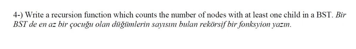 4-) Write a recursion function which counts the number of nodes with at least one child in a BST. Bir
BST de en az bir çocuğu olan düğiümlerin sayısını bulan rekörsif bir fonksyion yazın.
