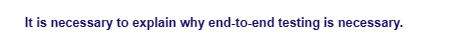 It is necessary to explain why end-to-end testing is necessary.