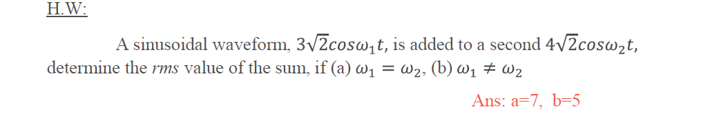 H.W:
A sinusoidal waveform, 3v2coswt, is added to a second 4/2coswzt,
determine the rms value of the sum, if (a) W1 = w2, (b) w1 # W2
Ans: a=7, b=5
