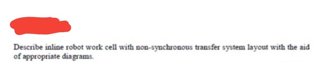 Describe inline robot work cell with non-synchronous transfer system layout with the aid
of appropriate diagrams.
