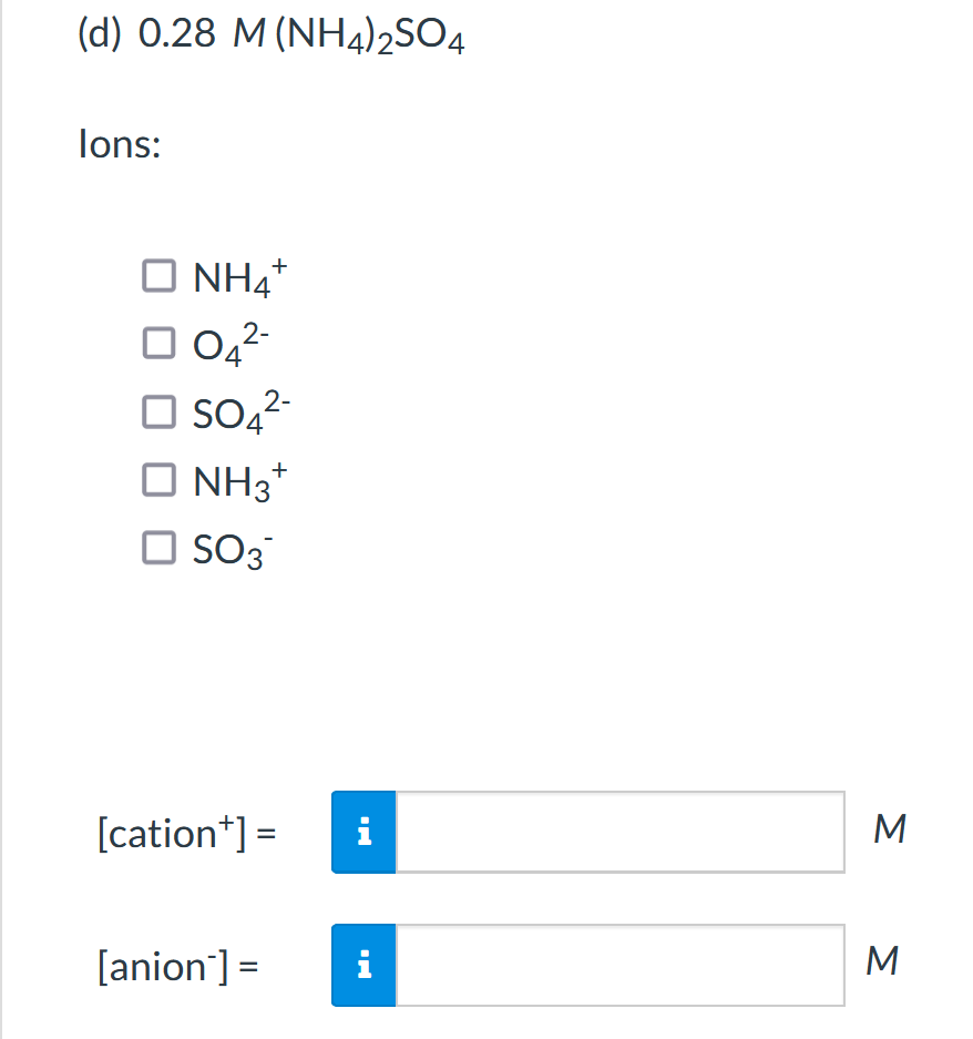 (d) 0.28 M (NH4)2SO4
lons:
O NH4*
2-
O So,2-
NH3*
O SO3
[cation*] =
i
M
[anion]=
i
