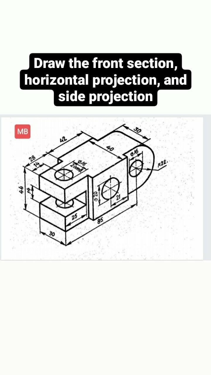 Draw the front section,
horizontal projection, and
side projection
MB
42
40
28
14
016
omb
R22.
25
85
30
