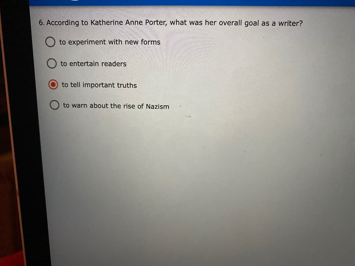 6. According to Katherine Anne Porter, what was her overall goal as a writer?
O to experiment with new forms
to entertain readers
to tell important truths
to warn about the rise of Nazism
