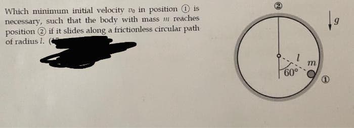 Which minimum initial velocity vo in position 0 is
necessary, such that the body with mass m reaches
position 2 if it slides along a frictionless circular path
of radius I.
m
60°
