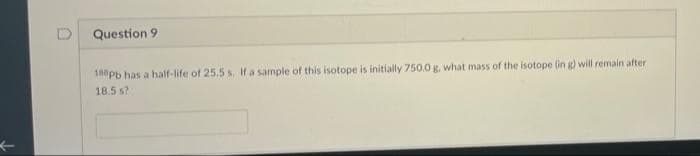 ←
Question 9
188pb has a half-life of 25.5 s. If a sample of this isotope is initially 750.0 g, what mass of the isotope (in g) will remain after
18.5 s?