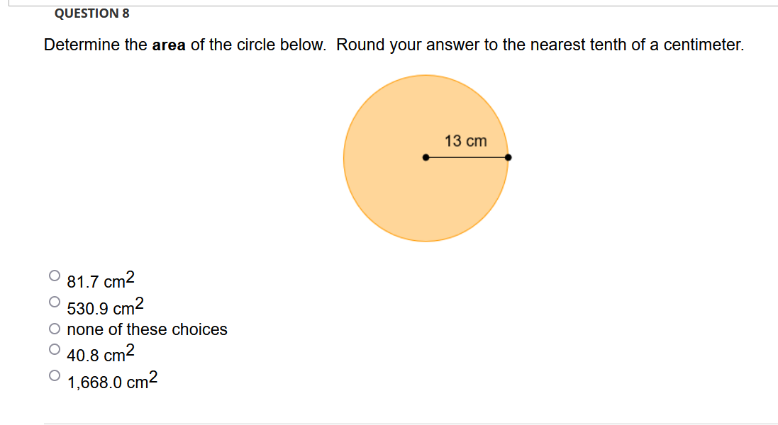 QUESTION 8
Determine the area of the circle below. Round your answer to the nearest tenth of a centimeter.
13 cm
81.7 cm2
530.9 cm2
O none of these choices
40.8 cm2
1,668.0 cm2
