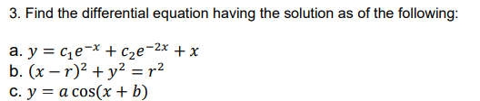 3. Find the differential equation having the solution as of the following:
a. y = ce-* + c2e¬2x + x
b. (x – r)² + y²2 = r2
C. y = a cos(x + b)
