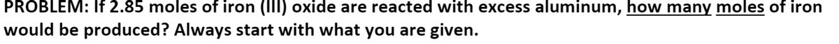 PROBLEM: If 2.85 moles of iron (III) oxide are reacted with excess aluminum, how many moles of iron
would be produced? Always start with what you are given.
