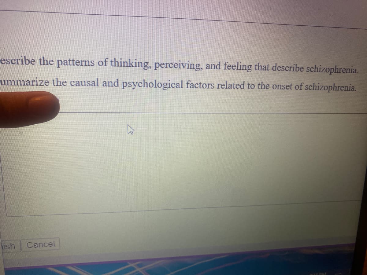 rescribe the patterns of thinking, perceiving, and feeling that describe schizophrenia.
ummarize the causal and psychological factors related to the onset of schizophrenia.
lish
Cancel
