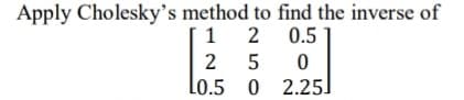 Apply Cholesky's method to find the inverse of
1
2 0.5
2
Lo.5 0 2.25]
