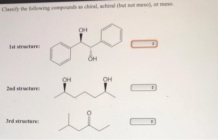 Classify the following compounds as chiral, achiral (but not meso), or meso.
OH
1st structure:
OH
OH
2nd structure:
3rd structure:
