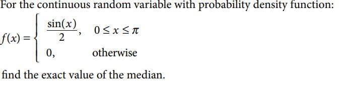 For the continuous random variable with probability density function:
sin(x)
0≤x≤π
f(x) = <
2
0,
otherwise
find the exact value of the median.