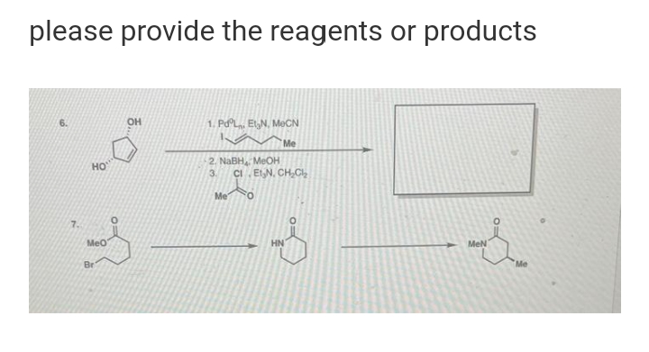 please provide the reagents or products
OH
1. PdL, EtyN, MeČN
Me
2. NABH MeOH
HO
3.
CI EtN, CH,C
Me
7.
MeO
HN
MeN
Br
Me
