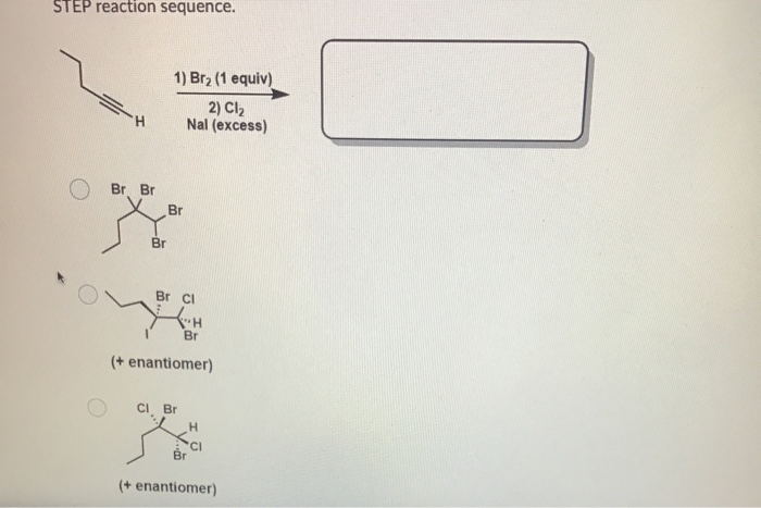 STEP reaction sequence.
1) Br2 (1 equiv)
2) Cl2
Nal (excess)
Br Br
Br
Br
Br Cl
Br
(+ enantiomer)
CI Br
H.
(+ enantiomer)
