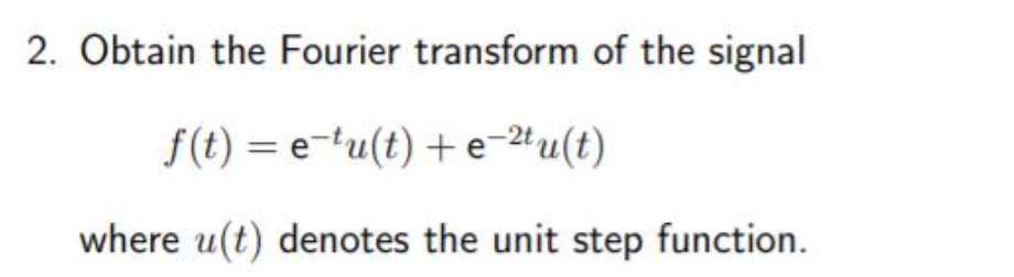 2. Obtain the Fourier transform of the signal
f(t) = e-tu(t) +e-24u(t)
where u(t) denotes the unit step function.
