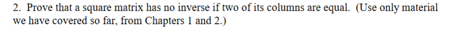 2. Prove that a square matrix has no inverse if two of its columns are equal. (Use only material
we have covered so far, from Chapters 1 and 2.)