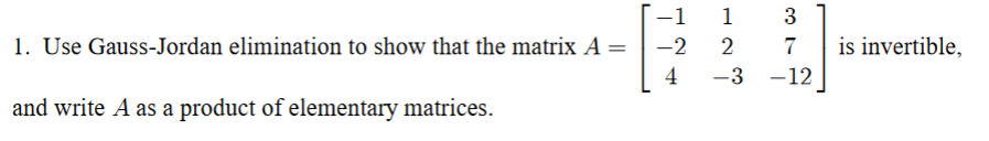 1. Use Gauss-Jordan elimination to show that the matrix A =
and write A as a product of elementary matrices.
-1
-2
4
13
2
7
-3 -12
is invertible,