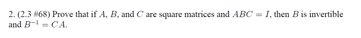 =
2. (2.3 #68) Prove that if A, B, and C are square matrices and ABC =
and B-¹ = CA.
I, then B is invertible