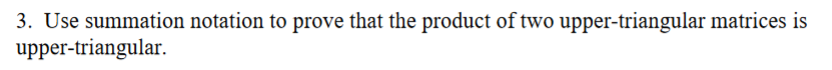 3. Use summation notation to prove that the product of two upper-triangular matrices is
upper-triangular.