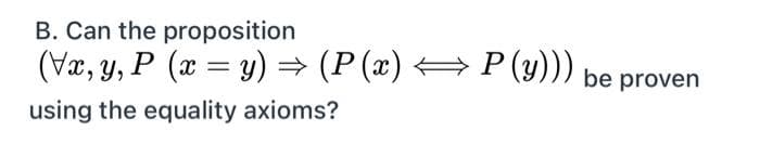 B. Can the proposition
(Vx, y, P (a = y) → (P(x) → P(y)))
%3D
be proven
using the equality axioms?
