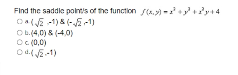 Find the saddle point/s of the function f(x, y) = x +y² +x²y+4
O a. ( E ,-1) & (- /2 -1)
O b.(4,0) & (-4,0)
О с. (0,0)
O d. (E ,-1)
а.
