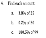 4. Find each amount:
а. 3.8% of 25
b. 0.2% of 50
C. 180.5% of 99
