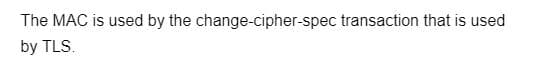 The MAC is used by the change-cipher-spec transaction that is used
by TLS.