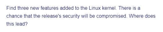 Find three new features added to the Linux kernel. There is a
chance that the release's security will be compromised. Where does
this lead?