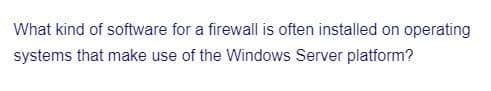 What kind of software for a firewall is often installed on operating
systems that make use of the Windows Server platform?