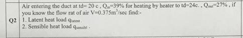 Air entering the duct at td-20 c, Q-39% for heating by heater to td-24c.. Qout-27%, if
you know the flow rat of air V-0.375m²/sec find:-
Q2 1. Latent heat load glatent
2. Sensible heat load qsensibl