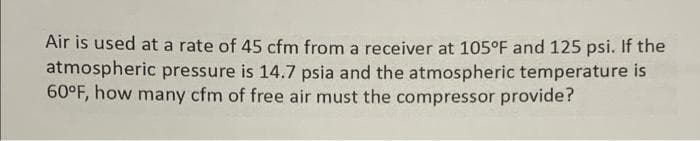 Air is used at a rate of 45 cfm from a receiver at 105°F and 125 psi. If the
atmospheric pressure is 14.7 psia and the atmospheric temperature is
60°F, how many cfm of free air must the compressor provide?