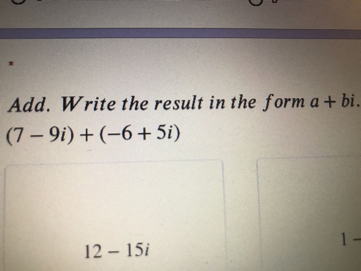 Add. Write the result in the form a + bi.
(7 – 9i) + (-6 + 5i)
1-
12 – 15i
