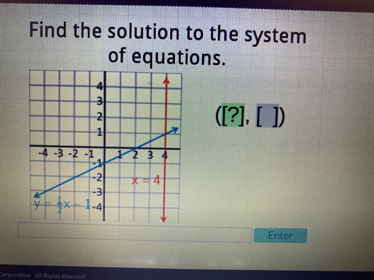 Find the solution to the system
of equations.
([?], [ ])
2
-4 -3 -2 -1
1234
-2
-3
y= x- 1-4
x-4
Enter
Corporation. All Rights Reserved.
432 1
1.
