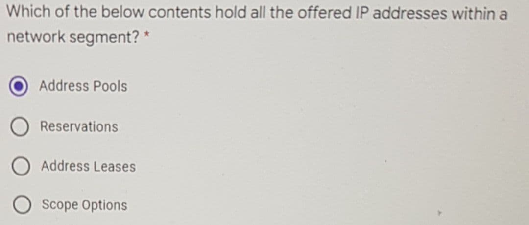 Which of the below contents hold all the offered IP addresses within a
network segment? *
Address Pools
Reservations
Address Leases
Scope Options
