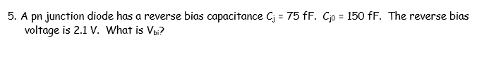 5. A pn junction diode has a reverse bias capacitance Cj = 75 fF. Cjo = 150 fF. The reverse bias
voltage is 2.1 V. What is Vpi?
