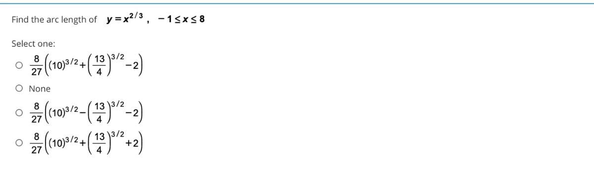 Find the arc length of y=x23, - 1<×< 8
Select one:
13 )3/2
-2
8
27 (10)3/2+
O None
(109/2-().
(10)9/2+()"
13 )3/2
-2
8
27
4
13 )3/2
+2
8
27
4
