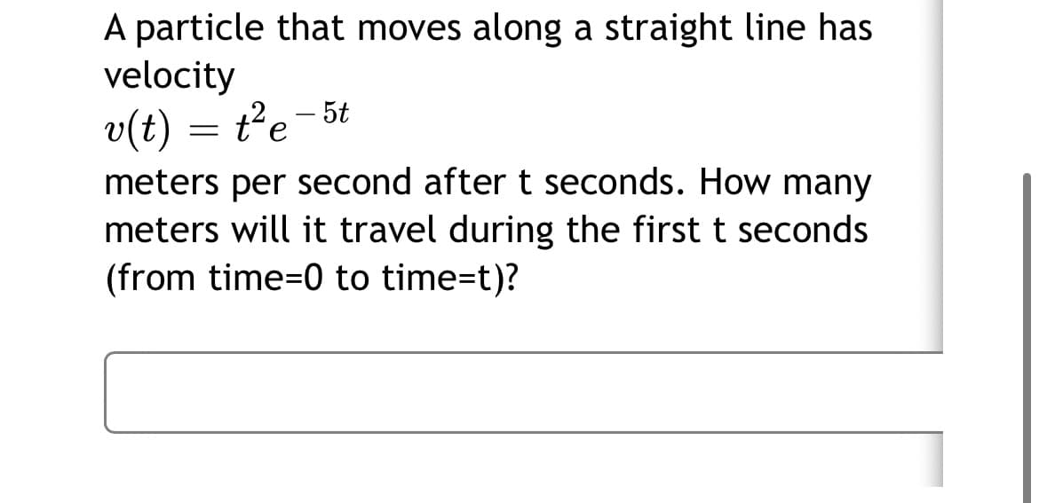 A particle that moves along a straight line has
velocity
v(t)
meters per second after t seconds. How many
meters will it travel during the first t seconds
t'e-5t
(from time=0 to time=t)?
