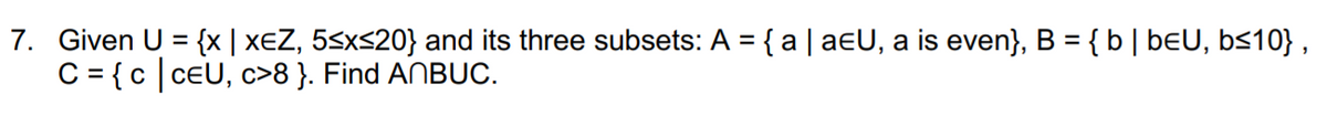 7. Given U = {x | XEZ, 5<xs20} and its three subsets: A = { a | aeU, a is even}, B = {b|beU, b<10} ,
C = {c ceU, c>8 }. Find ANBUC.
%3D
