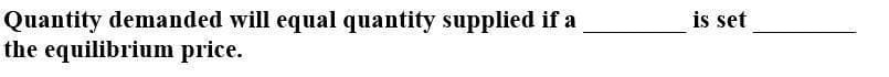 Quantity demanded will equal quantity supplied if a
the equilibrium price.
is set
