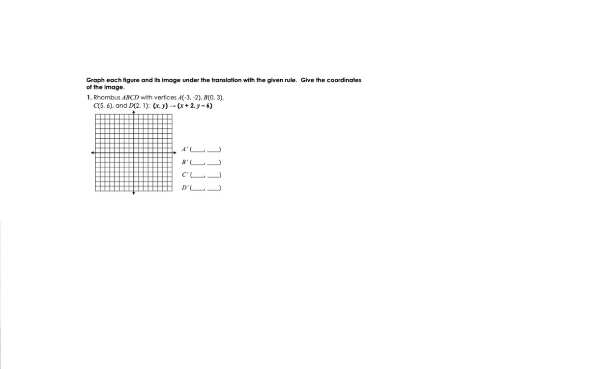 Graph each figure and its image under the translation with the given rule. Give the coordinates
of the image.
1. Rhombus ABCD with vertices A(-3, -2), B(0, 3).
C(5, 6), and D(2, 1): (x, y) (x + 2, y- 6)
A' L
B'L)
C'L
D'L
