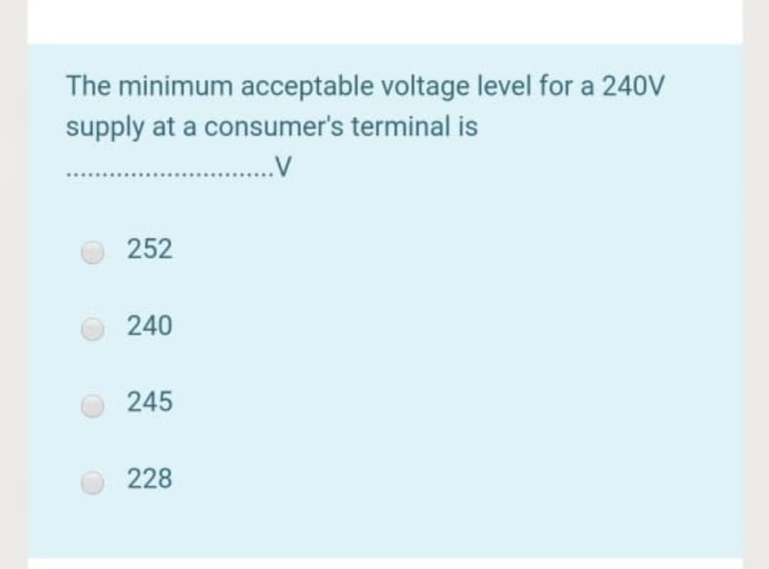 The minimum acceptable voltage level for a 240V
supply at a consumer's terminal is
252
240
245
228
