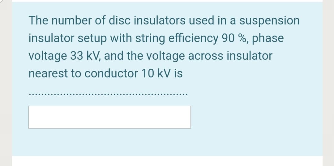 The number of disc insulators used in a suspension
insulator setup with string efficiency 90 %, phase
voltage 33 kV, and the voltage across insulator
nearest to conductor 10 kV is
